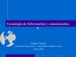Tecnología de Información y comunicación. Equipo 1 Tepepan Dora Diana Llamas Flores    Carlos Martin Villanueva Araiza Enero 2010 