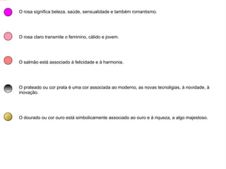 O Significado das Cores O preto transmite a densidade, seriedade, morte, autoridade, poder e estabilidade. O branco associa-se à à pureza, honestidade e frio. O cinzento pode simbolizar o medo ou a depressão, mas também é uma cor que transmite estabilidade, sucesso e qualidade. O bege é uma cor que transmite calma e passividade. Está associada à melancolia e ao clássico. O vermelho transmite perigo, alerta, quente, excitante, paixão e sexo. O vermelho escuro significa elegância, requinte e liderança. O verde significa vigor, juventude, frescor, esperança e calma. O verde-escuro está associado ao masculino, lembra grandeza, como um oceano. É uma cor que simboliza tudo o que é viril. 