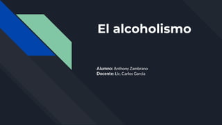 El alcoholismo
Alumno: Anthony Zambrano
Docente: Lic. Carlos Garcia
 