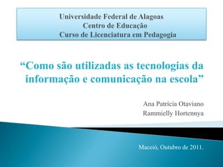“Como são utilizadas as tecnologias da
 informação e comunicação na escola”

                         Ana Patrícia Otaviano
                         Rammielly Hortennya



                        Maceió, Outubro de 2011.
 