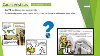 • Las TIC son básicas para su desarrollo.
• Su desarrollo es tan veloz, que a veces no nos da tiempo a reflexionar sobre ellas.
Gira en torno a las TIC
 