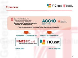 Promoció




        Programes conjunts d’impuls TIC en l’entorn empresarial




      FOMENT DE LA DEMANDA TIC        FOMENT DE L’OFERTA TIC




      Des de 2008                                Des de maig 2009




                                                                    4
 
