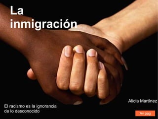 La
  inmigración




                              Alicia Martínez
El racismo es la ignorancia
de lo desconocido                  Av pag
 