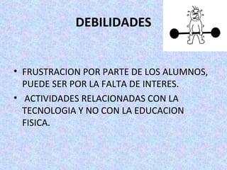DEBILIDADES
• FRUSTRACION POR PARTE DE LOS ALUMNOS,
PUEDE SER POR LA FALTA DE INTERES.
• ACTIVIDADES RELACIONADAS CON LA
TECNOLOGIA Y NO CON LA EDUCACION
FISICA.
 