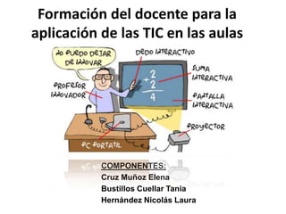Formación del docente para la
aplicación de las TIC en las aulas




           COMPONENTES:
           Cruz Muñoz Elena
           Bustillos Cuellar Tania
           Hernández Nicolás Laura
 