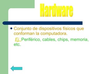Conjunto de dispositivos físicos que conforman la computadora. Ej.: Periférico, cables, chips, memoria, etc. Hardware 