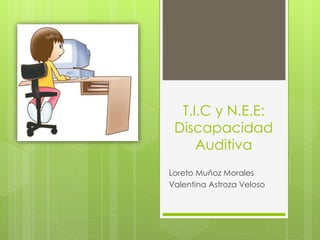 T.I.C y N.E.E: 
Discapacidad 
Auditiva 
Loreto Muñoz Morales 
Valentina Astroza Veloso 
 