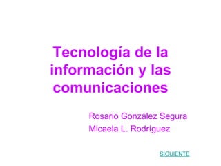 Tecnología de la
información y las
 comunicaciones
     Rosario González Segura
     Micaela L. Rodríguez

                     SIGUIENTE
 