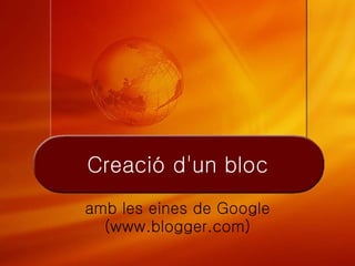 Creació d'un bloc
amb les eines de Google
  (www.blogger.com)
 