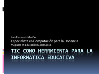 Luis Fernando Mariño
Especialista en Computación para la Docencia
Magister en Educación Matemática

TIC COMO HERRMIENTA PARA LA
INFORMATICA EDUCATIVA
 