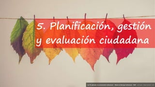 33
‘Las TIC aplicadas a la comunicación institucional’ – Máster en liderazgo institucional - INAP - Jordi Graells – Madrid 16,03,2021 - CC0
5. Planificación, gestión
y evaluación ciudadana
‘Las TIC aplicadas a la comunicación institucional’ – Máster en liderazgo institucional - INAP - Jordi Graells – Madrid 16,03,2021 - CC0
 