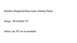 Nombre: Margarita Rosa Isela Jiménez Pérez
Grupo: M1C3G30-177
Tema: Las TIC en la sociedad
 