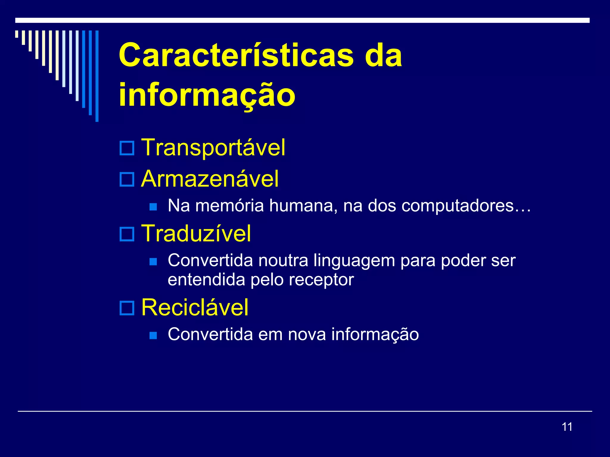 Características da
informação
 Transportável
 Armazenável
     Na memória humana, na dos computadores…
 Traduzível
     Convertida noutra linguagem para poder ser
      entendida pelo receptor
 Reciclável
     Convertida em nova informação




                                                   11
 
