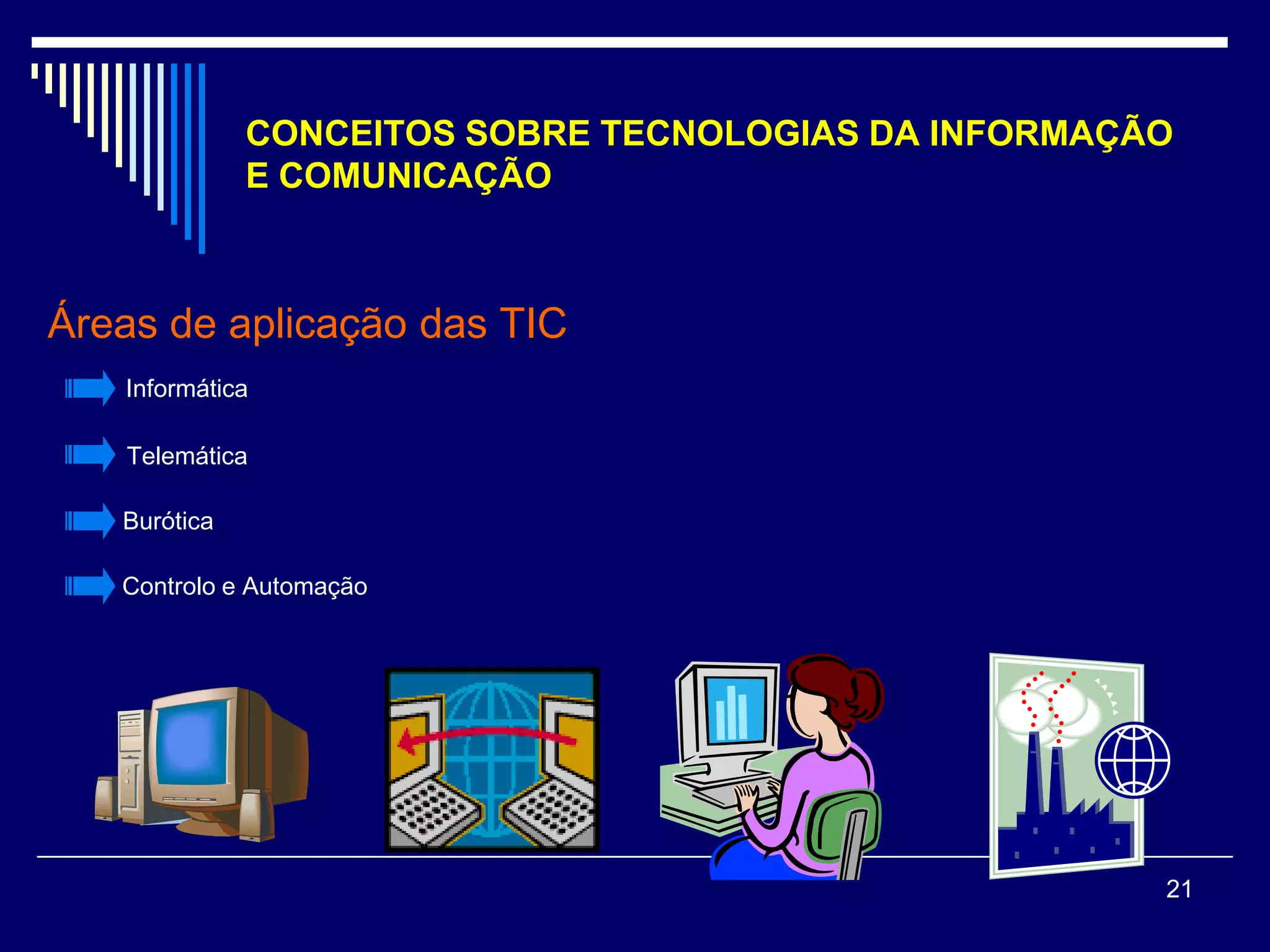 CONCEITOS SOBRE TECNOLOGIAS DA INFORMAÇÃO
              E COMUNICAÇÃO



Áreas de aplicação das TIC
   Informática

   Telemática

   Burótica

   Controlo e Automação




                                                      21
 