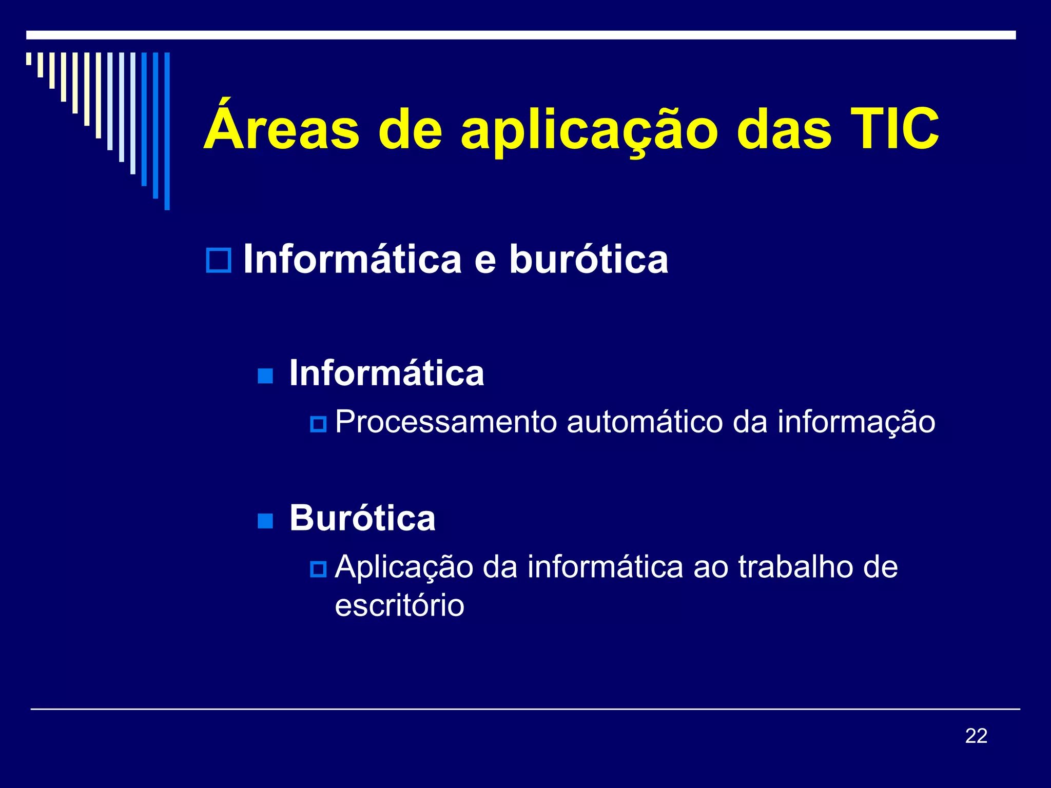 Áreas de aplicação das TIC

 Informática e burótica


     Informática
        Processamento    automático da informação


     Burótica
        Aplicação   da informática ao trabalho de
        escritório


                                                     22
 