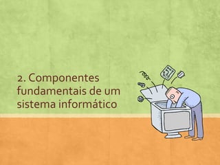 2. Componentes
fundamentais de um
sistema informático

 