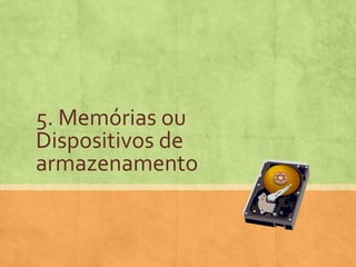 5. Memórias ou
Dispositivos de
armazenamento

 