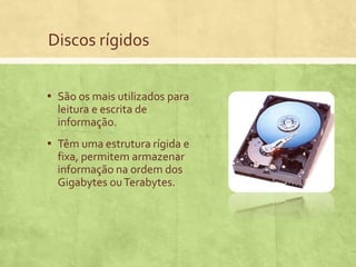 Discos rígidos
▪ São os mais utilizados para
leitura e escrita de
informação.

▪ Têm uma estrutura rígida e
fixa, permitem armazenar
informação na ordem dos
Gigabytes ou Terabytes.

 