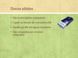 Discos sólidos
▪ São muito rápidos e pequenos
▪ Ligam-se através de uma porta USB

▪ Desde 256 Mb até alguns Gigabytes
▪ São compostos por circuitos
integrados

 
