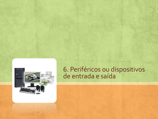 6. Periféricos ou dispositivos
de entrada e saída

 