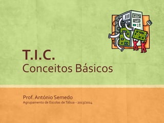T.I.C.

Conceitos Básicos
Prof. António Semedo
Agrupamento de Escolas de Tábua - 2013/2014

 