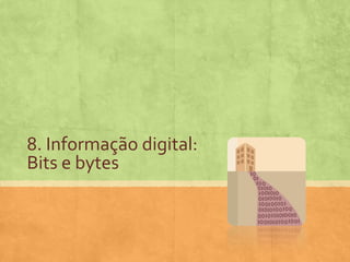 8. Informação digital:
Bits e bytes

 
