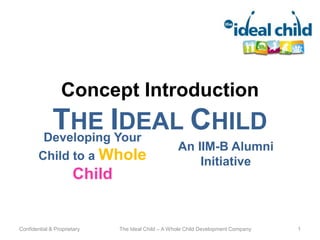 Concept Introduction

THE IYour
DEAL CHILD
Developing
Child to a Whole

Child

Confidential & Proprietary

An IIM-B Alumni
Initiative

The Ideal Child – A Whole Child Development Company

1

 