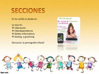En tic confió se divide en:
Lo mas tic:
 Ciberacoso
 Ciberdependencia
 Delitos informáticos
 Sexting y grooming
Denuncia: la pornografía infantil
 