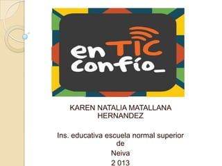 KAREN NATALIA MATALLANA
HERNANDEZ
Ins. educativa escuela normal superior
de
Neiva
2 013
 