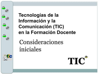 Tecnologías de la
Información y la
Comunicación (TIC)
en la Formación Docente

Consideraciones
iniciales

                   TIC
 