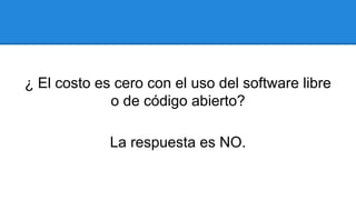 ¿ El costo es cero con el uso del software libre
o de código abierto?
La respuesta es NO.
 