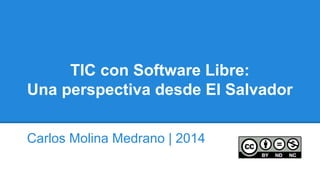 TIC con Software Libre:
Una perspectiva desde El Salvador
Carlos Molina Medrano | 2014
 
