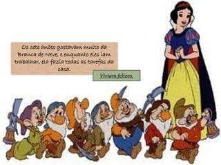 Os sete anões gostavam muito da
 Branca de Neve, e enquanto eles iam
trabalhar, ela fazia todas as tarefas da
                  casa.
                                  Viviam felizes.
 