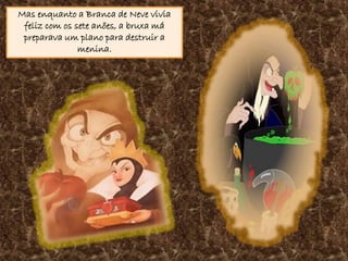 Mas enquanto a Branca de Neve vivia
 feliz com os sete anões, a bruxa má
 preparava um plano para destruir a
               menina.
 