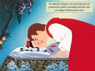 De repente, chegou um príncipe que ao
presenciar toda a situação decidiu dar
      um beijo à Branca de Neve.
 