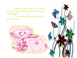 Algum tempo depois, a rainha
deu à luz uma bela menina, exactamente
como desejou.
         - Vou chamar-te Branca de Neve –
disse a rainha.
 