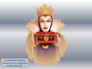 A madrasta má ficou
furiosa e jurou vingança à
     Branca de Neve.
 