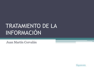 TRATAMIENTO DE LA
INFORMACIÓN
Juan Martín Corvalán
Siguiente
 