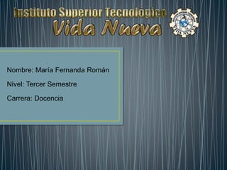 Nombre: María Fernanda Román
Nivel: Tercer Semestre
Carrera: Docencia
 