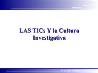 TIC y Cultura Investigativa / Ing. Jhon Duarte.
Curso de
Iniciación
LAS TICs Y la CulturaLAS TICs Y la Cultura
InvestigativaInvestigativa
 