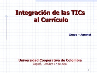 Integración de las TICs  al Currículo Grupo – Aprenet Universidad Cooperativa de Colombia Bogotá,  Octubre 17 de 2009 