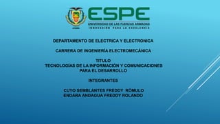 DEPARTAMENTO DE ELECTRICA Y ELECTRONICA
CARRERA DE INGENIERÍA ELECTROMECÁNICA
TITULO
TECNOLOGÍAS DE LA INFORMACIÓN Y COMUNICACIONES
PARA EL DESARROLLO
INTEGRANTES
CUYO SEMBLANTES FREDDY RÓMULO
ENDARA ANDAGUA FREDDY ROLANDO
 