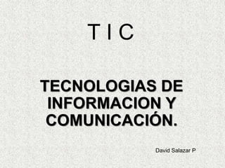TIC

TECNOLOGIAS DE
 INFORMACION Y
 COMUNICACIÓN.
           David Salazar P
 