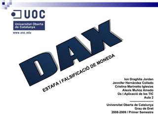 DAX ESTAFA I FALSIFICACIÓ DE MONEDA   Ion Draghita Jordan Jennifer Hernàndez Collado Cristina Marinetto Iglesias Alexis Muñoz Amado Ús i Aplicació de les TIC Aula 2 ----------------------- Universitat Oberta de Catalunya Grau de Dret 2008-2009 / Primer Semestre 