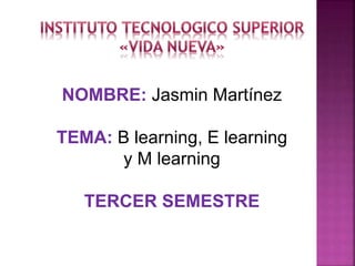 NOMBRE: Jasmin Martínez
TEMA: B learning, E learning
y M learning
TERCER SEMESTRE
 