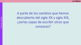 Cienciassociales LA FAMILIA
A parte de los cambios que hemos
descubierto del siglo XX y siglo XIX,
¿serías capaz de escribir otros que
conozcas?
 