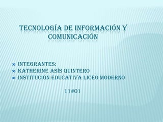 Tecnología De Información Y Comunicación Integrantes: Katherine Asís Quintero  Institución Educativa Liceo Moderno 11#01 