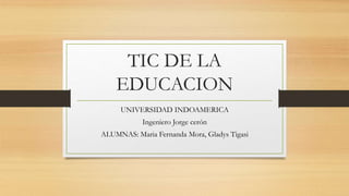 TIC DE LA
EDUCACION
UNIVERSIDAD INDOAMERICA
Ingeniero Jorge cerón
ALUMNAS: Maria Fernanda Mora, Gladys Tigasi
 