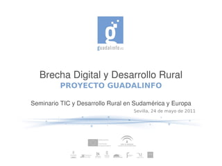 Brecha Digital y Desarrollo Rural
          PROYECTO GUADALINFO

Seminario TIC y Desarrollo Rural en Sudamérica y Europa
                                   Sevilla, 24 de mayo de 2011
 