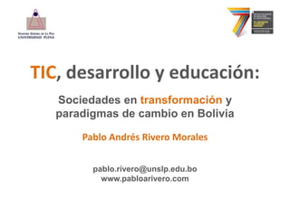 TIC, desarrollo y educación: Sociedades en transformación y paradigmas de cambio en Bolivia Pablo Andrés Rivero Morales pablo.rivero@unslp.edu.bo  www.pabloarivero.com 